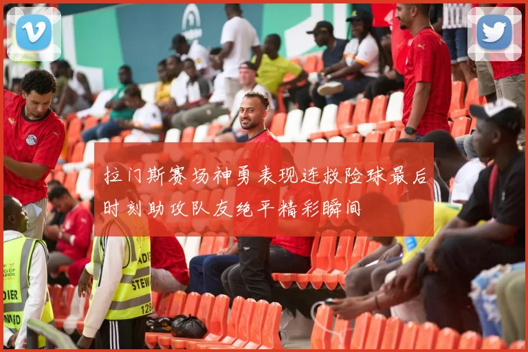 拉门斯赛场神勇表现连救险球最后时刻助攻队友绝平精彩瞬间