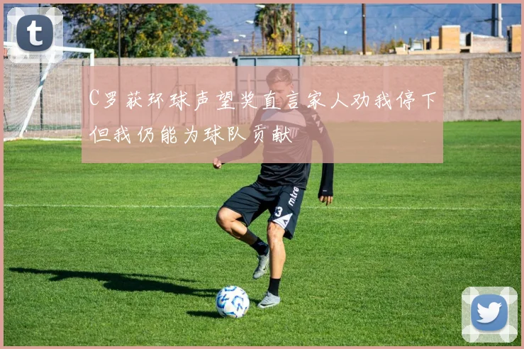 C罗获环球声望奖直言家人劝我停下但我仍能为球队贡献