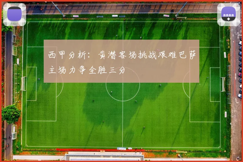西甲分析：黄潜客场挑战艰难巴萨主场力争全胜三分