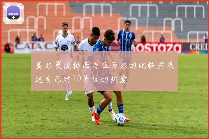 奥尔莫谈梅西与亚马尔的比较并表达自己对10号位的热爱