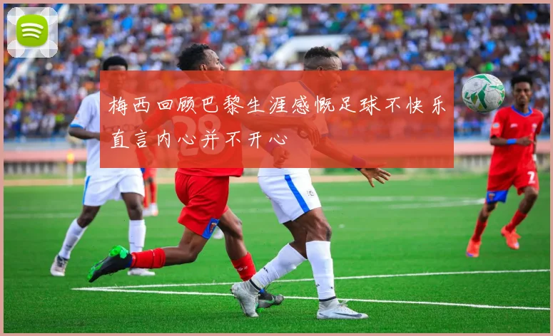 梅西回顾巴黎生涯感慨足球不快乐直言内心并不开心