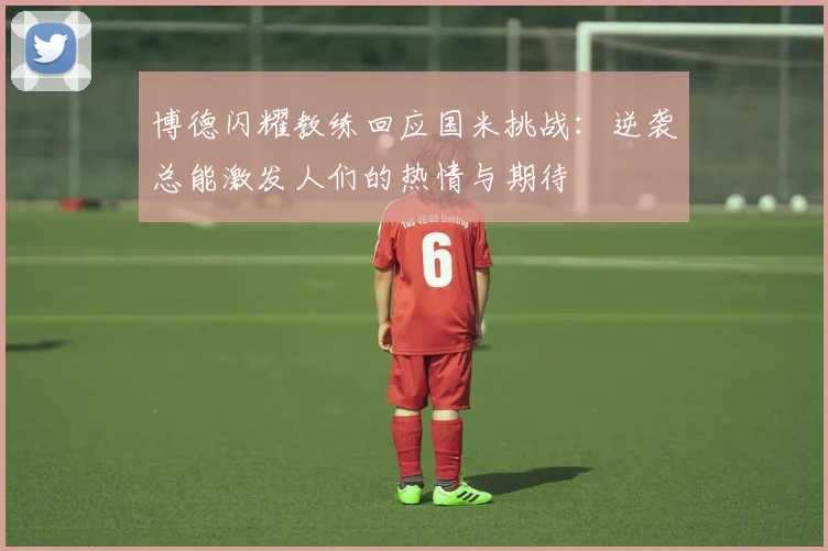 博德闪耀教练回应国米挑战：逆袭总能激发人们的热情与期待