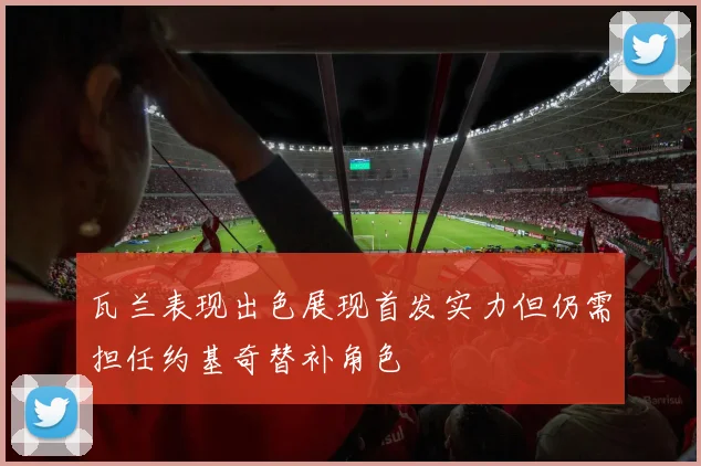瓦兰表现出色展现首发实力但仍需担任约基奇替补角色