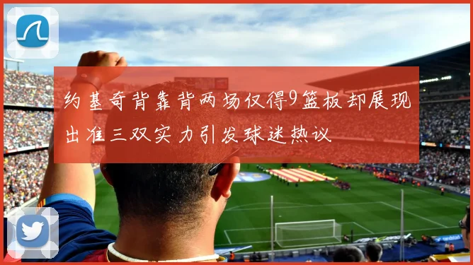 约基奇背靠背两场仅得9篮板却展现出准三双实力引发球迷热议