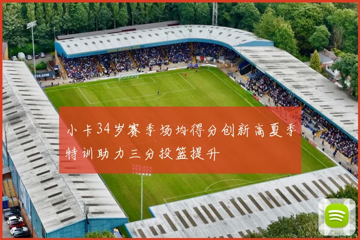 小卡34岁赛季场均得分创新高夏季特训助力三分投篮提升