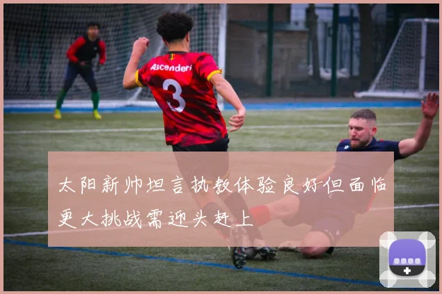 太阳新帅坦言执教体验良好但面临更大挑战需迎头赶上