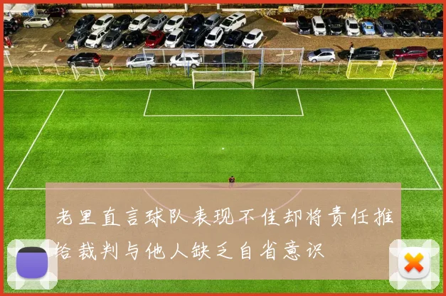 老里直言球队表现不佳却将责任推给裁判与他人缺乏自省意识