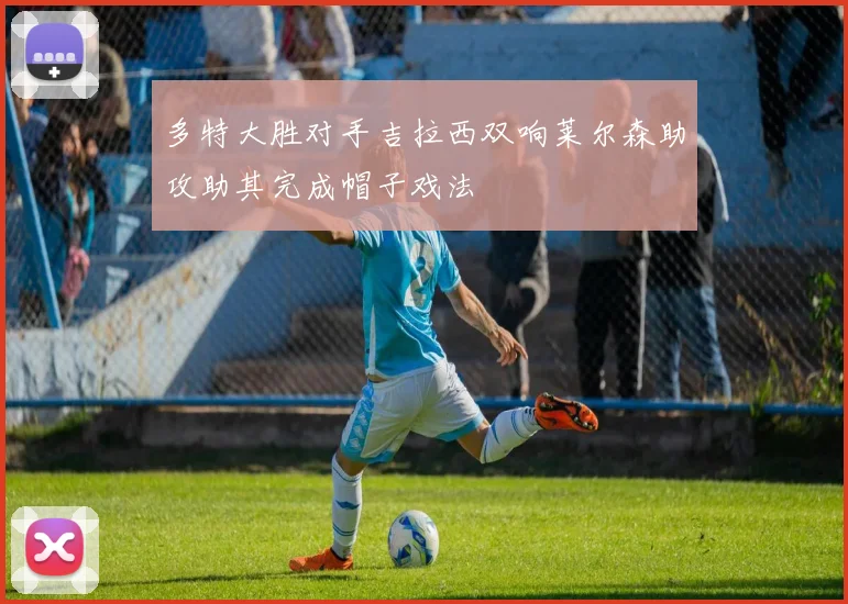 多特大胜对手吉拉西双响莱尔森助攻助其完成帽子戏法