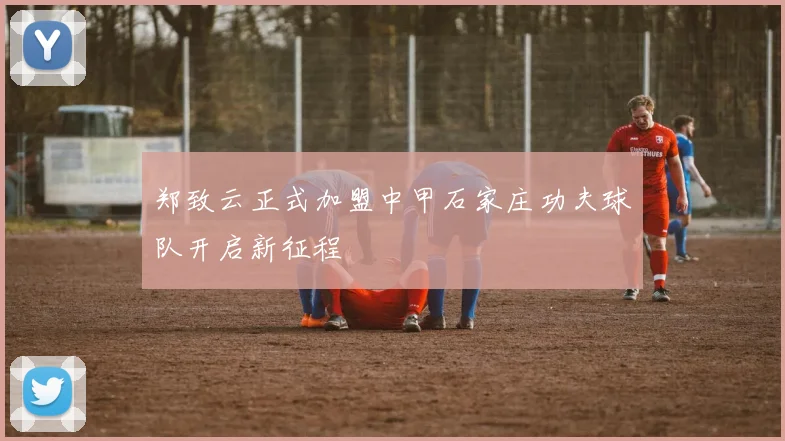 郑致云正式加盟中甲石家庄功夫球队开启新征程