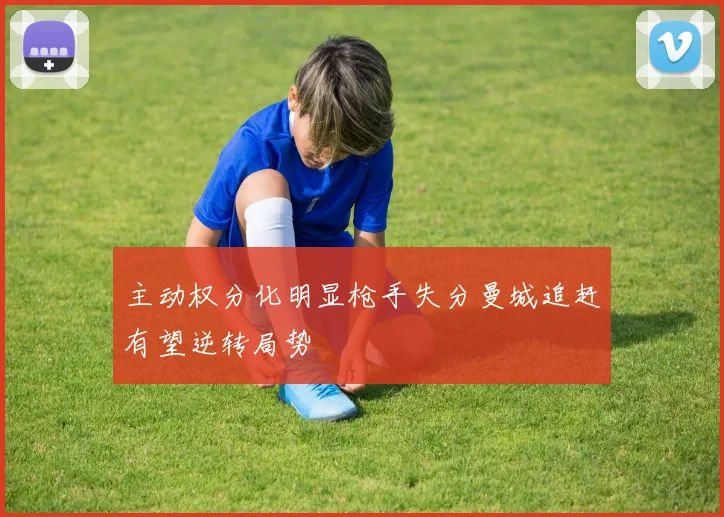 主动权分化明显枪手失分曼城追赶有望逆转局势