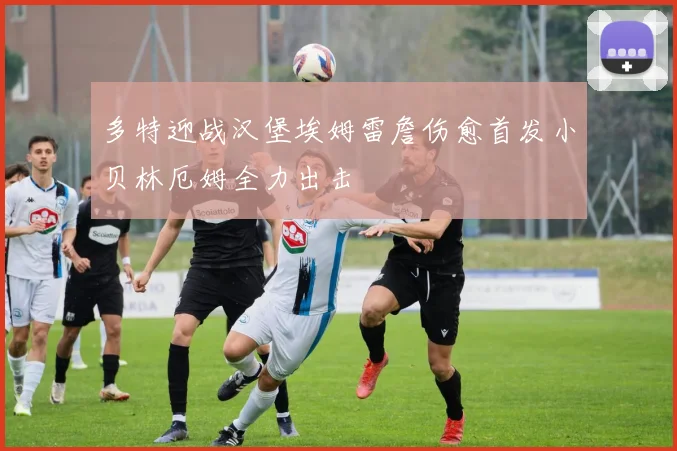 多特迎战汉堡埃姆雷詹伤愈首发小贝林厄姆全力出击
