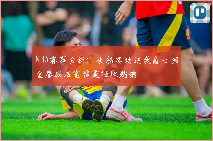 NBA赛事分析：快船客场逆袭爵士掘金鏖战活塞雷霆轻取鹈鹕