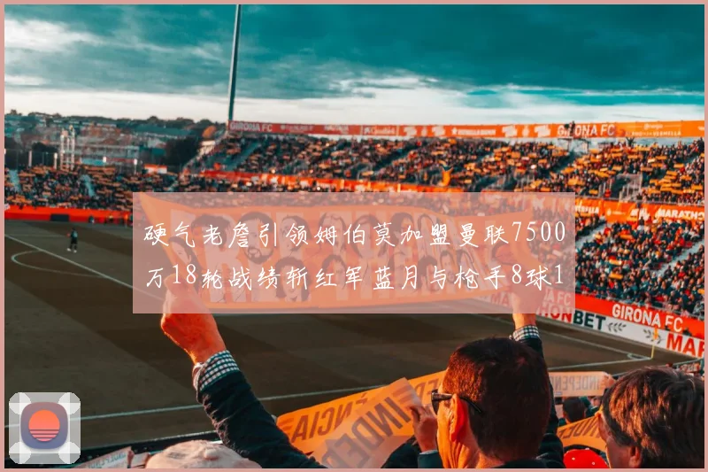 硬气老詹引领姆伯莫加盟曼联7500万18轮战绩斩红军蓝月与枪手8球1助