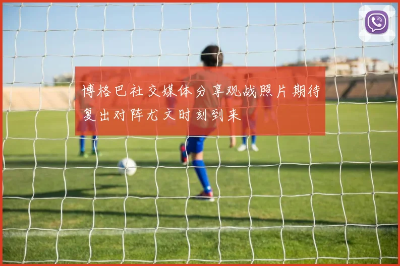 博格巴社交媒体分享观战照片期待复出对阵尤文时刻到来