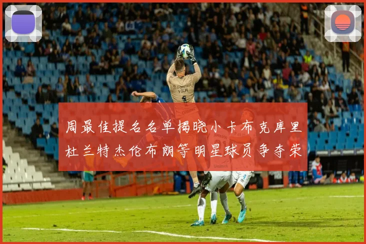 周最佳提名名单揭晓小卡布克库里杜兰特杰伦布朗等明星球员争夺荣誉