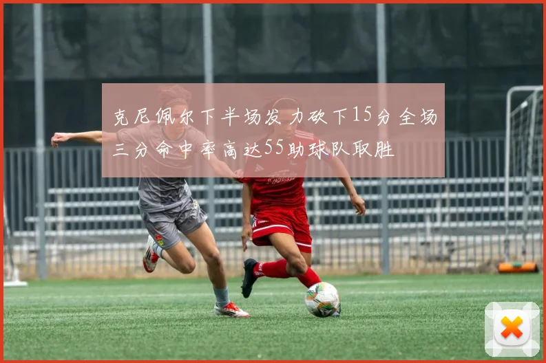 克尼佩尔下半场发力砍下15分全场三分命中率高达55助球队取胜