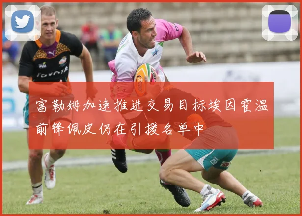 富勒姆加速推进交易目标埃因霍温前锋佩皮仍在引援名单中