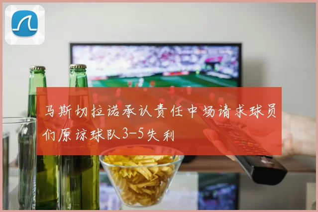 马斯切拉诺承认责任中场请求球员们原谅球队3-5失利