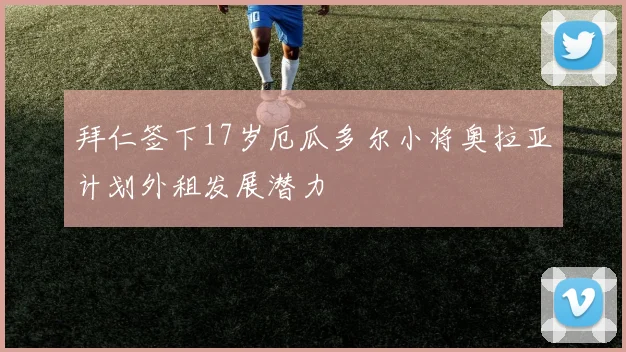 拜仁签下17岁厄瓜多尔小将奥拉亚计划外租发展潜力