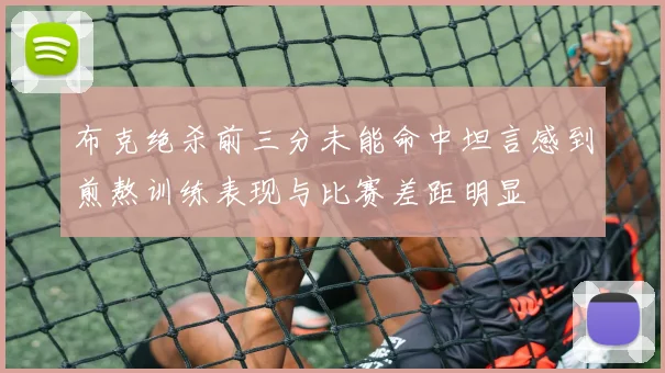 布克绝杀前三分未能命中坦言感到煎熬训练表现与比赛差距明显