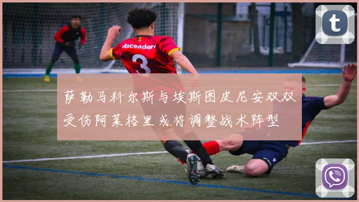 萨勒马科尔斯与埃斯图皮尼安双双受伤阿莱格里或将调整战术阵型