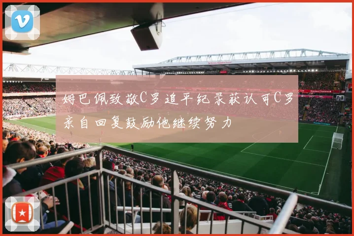 姆巴佩致敬C罗追平纪录获认可C罗亲自回复鼓励他继续努力