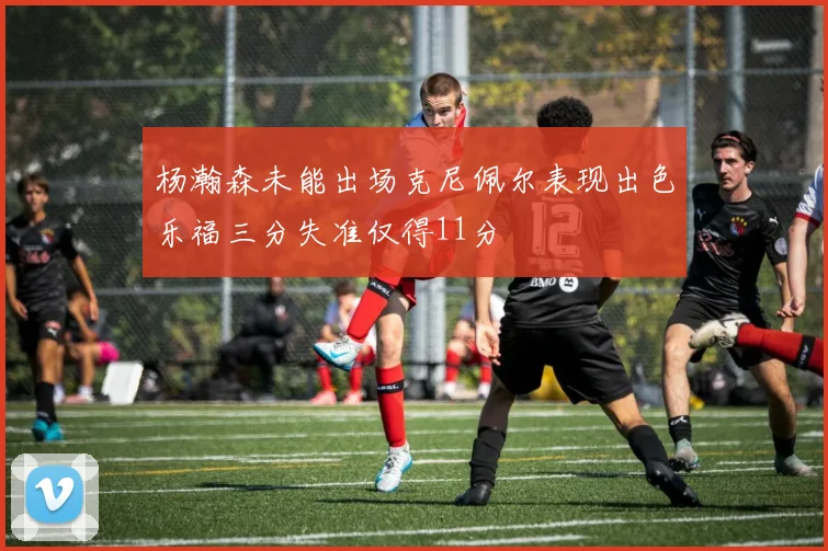 杨瀚森未能出场克尼佩尔表现出色乐福三分失准仅得11分