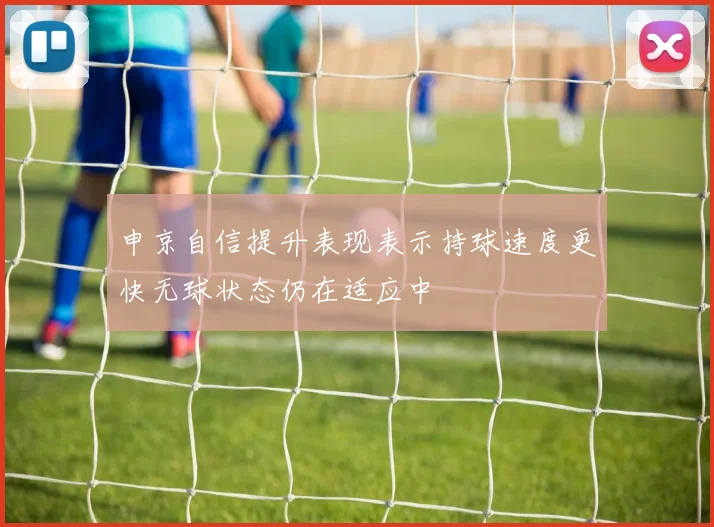 申京自信提升表现表示持球速度更快无球状态仍在适应中