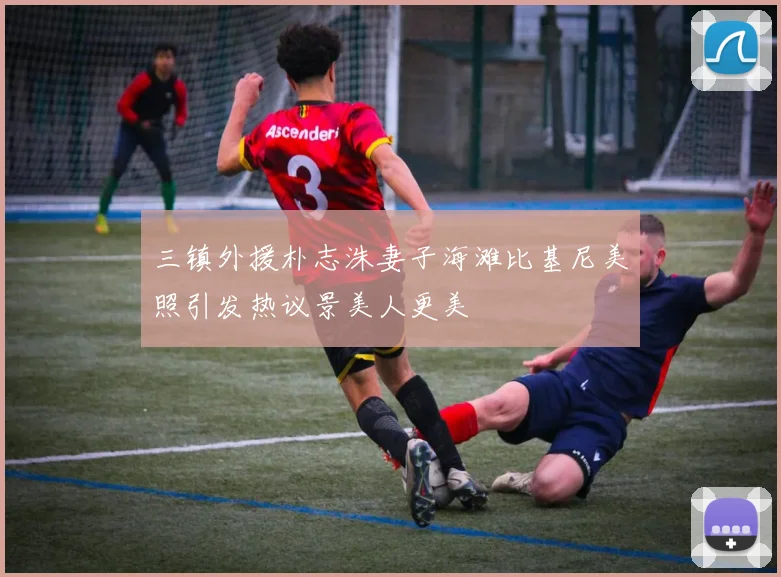 三镇外援朴志洙妻子海滩比基尼美照引发热议景美人更美