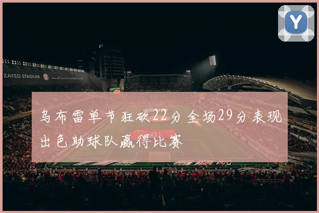 乌布雷单节狂砍22分全场29分表现出色助球队赢得比赛