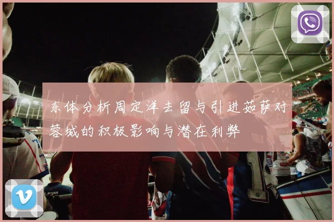 东体分析周定洋去留与引进茹萨对蓉城的积极影响与潜在利弊