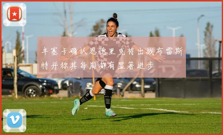 丰塞卡确认恩德里克将出战布雷斯特并称其每周都有显著进步