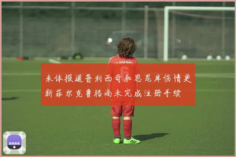 米体报道普利西奇和恩昆库伤情更新菲尔克鲁格尚未完成注册手续