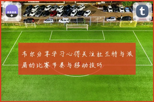 韦尔分享学习心得关注杜兰特与浓眉的比赛节奏与移动技巧