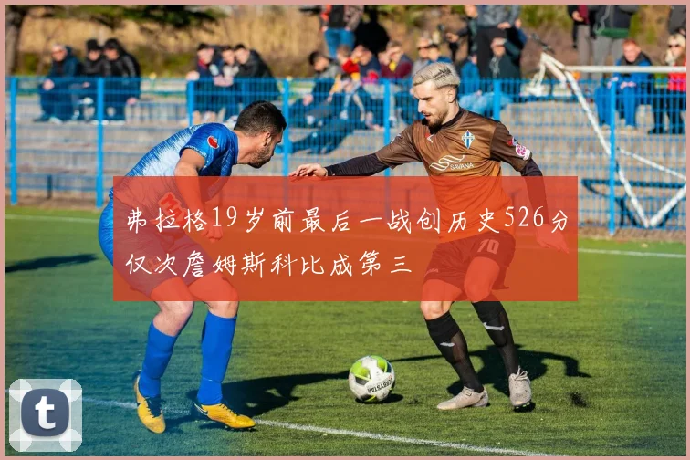 弗拉格19岁前最后一战创历史526分仅次詹姆斯科比成第三