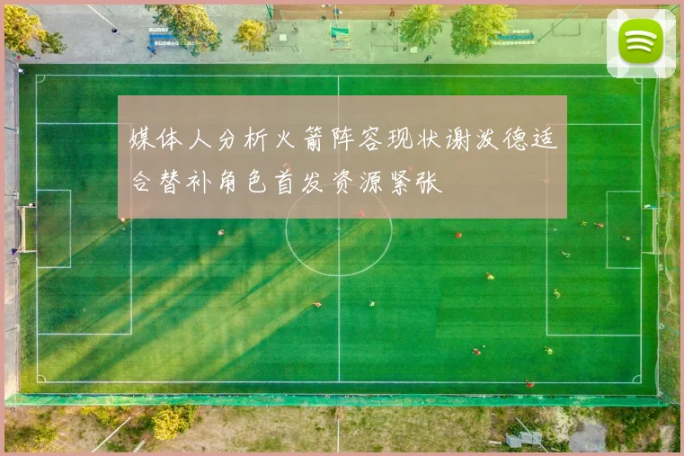 媒体人分析火箭阵容现状谢泼德适合替补角色首发资源紧张