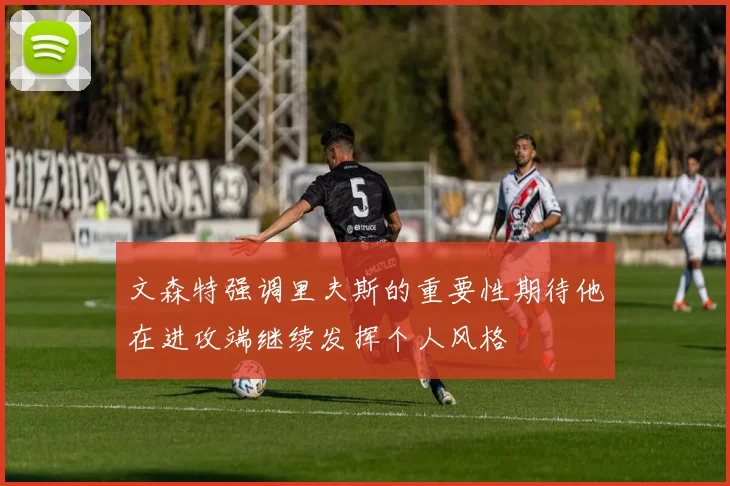 文森特强调里夫斯的重要性期待他在进攻端继续发挥个人风格
