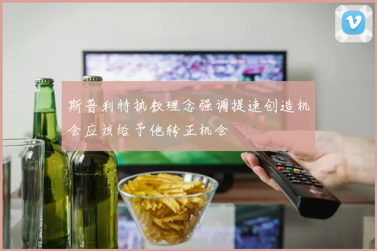 斯普利特执教理念强调提速创造机会应该给予他转正机会