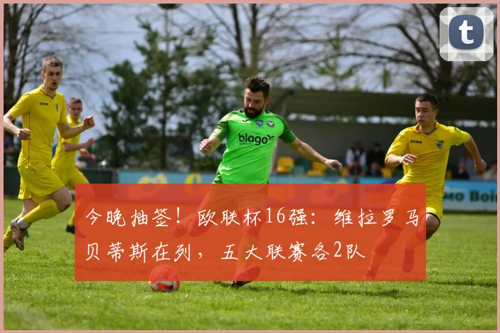 今晚抽签！欧联杯16强：维拉罗马贝蒂斯在列，五大联赛各2队