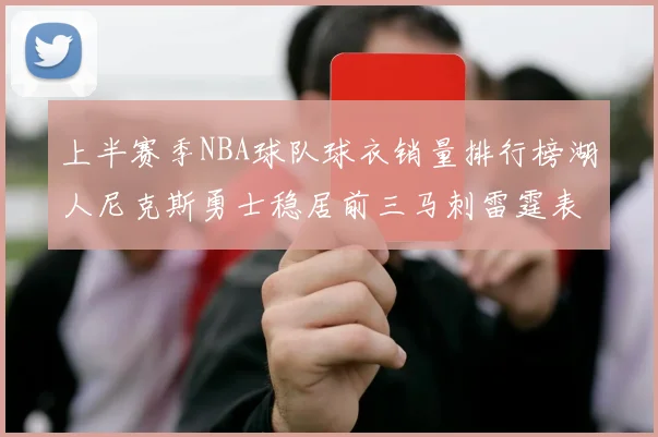 上半赛季NBA球队球衣销量排行榜湖人尼克斯勇士稳居前三马刺雷霆表现抢眼